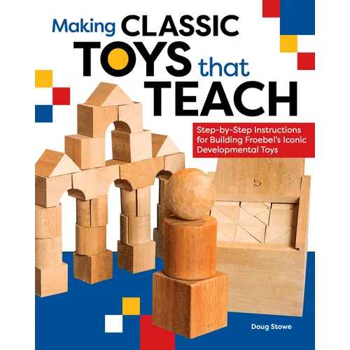 Making Classic Toys That Teach: Step-By-Step Instructions for Building Froebel's Iconic Developmental Toys - Paperback