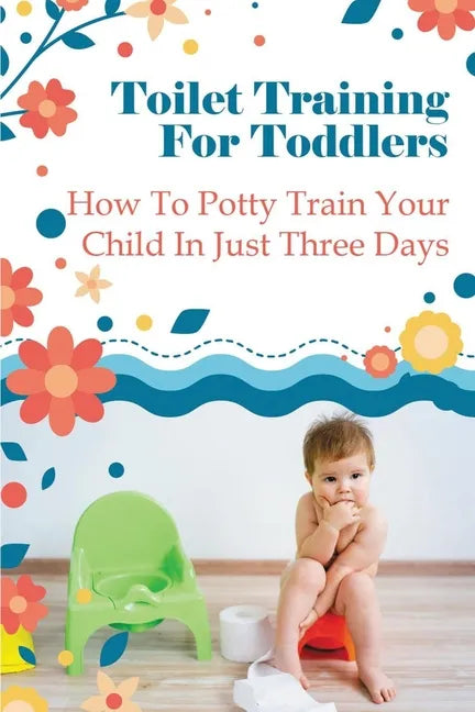 Toilet Training For Toddlers: How To Potty Train Your Child In Just Three Days - Paperback