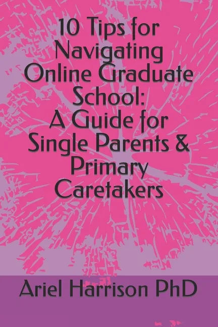 10 Tips for Navigating Online Graduate School: A Guide for Single Parents & Primary Caretakers - Paperback