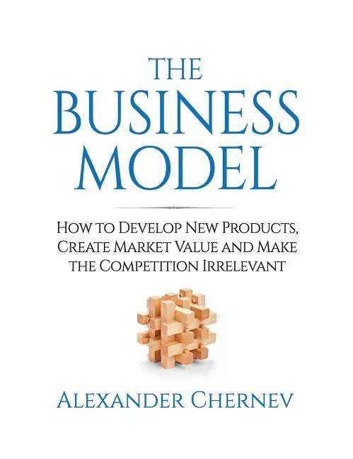 The Business Model: How to Develop New Products, Create Market Value and Make the Competition Irrelevant - Hardcover
