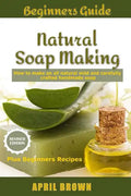 Beginners Guide Natural Soap Making: How to make an all-natural mild and carefully crafted handmade soap Plus Beginners Recipes - Paperback