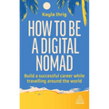 How to Be a Digital Nomad: Build a Successful Career While Travelling the World - Paperback