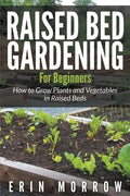 Raised Bed Gardening For Beginners: How to Grow Plants and Vegetables in Raised Beds - Paperback