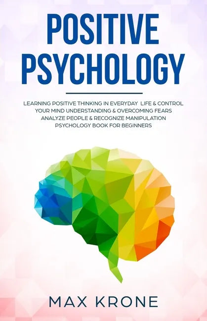 Positive Psychology: Learning positive thinking in everyday life & control your mind - Understanding & overcoming fears - Analyze people & - Paperback