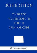 Colorado Revised Statutes - Title 18 - Criminal Code (2018 Edition) - Paperback