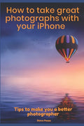 How to Take Great Photographs With Your IPhone: Tips to make you a better photographer - Paperback