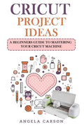 Cricut Project Ideas: A beginners Guide to Mastering Your Cricut Machine - Paperback