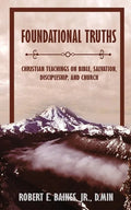 Foundational Truths: Christian Teachings on Bible, Salvation, Discipleship, and Church - Paperback