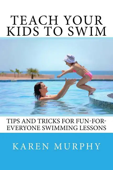 Teach Your Kids to Swim: Tips and tricks for fun-for-everyone swimming lessons - Paperback