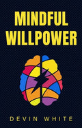 Mindful Willpower: Achieve Your Goals by Training Your Mind to Gain Focus, Build Better Habits, and Increase Self-Control - Paperback