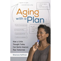Aging with a Plan: How a Little Thought Today Can Vastly Improve Your Tomorrow - Hardcover
