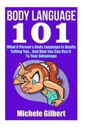 Body Language 101: What A Person's Body Language Is Really Telling You...And How You Can Use It To Your Advantage - Paperback