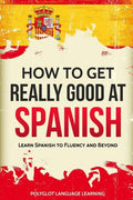 How to Get Really Good at Spanish: Learn Spanish to Fluency and Beyond - Paperback