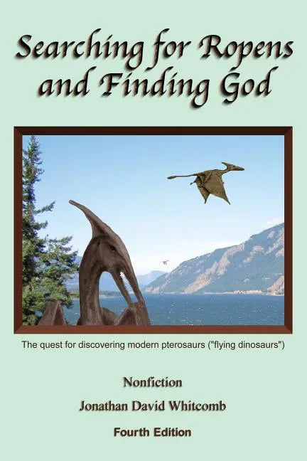 Searching for Ropens and Finding God: The quest for discovering modern pterosaurs ("flying dinosaurs") - Paperback