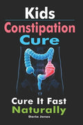 Kids Constipation Cure: Cure It Fast Naturally - Paperback