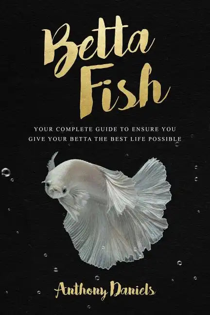 Betta Fish: Your Complete Guide to Ensure You Give Your Betta the Best Life Possible - Paperback