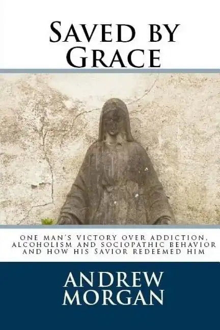Saved by Grace: One Man's Victory Over Addiction, Alcoholism and Sociopathic Behavior - Paperback