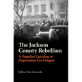 The Jackson County Rebellion: A Populist Uprising in Depression-Era Oregon - Paperback