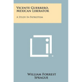 Vicente Guerrero, Mexican Liberator: A Study In Patriotism - Paperback