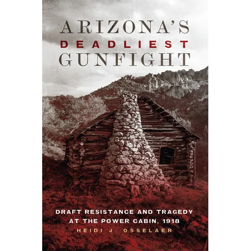 Arizona's Deadliest Gunfight: Draft Resistance and Tragedy at the Power Cabin, 1918 - Paperback