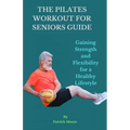 The Pilates Workout for Seniors Guide: Gaining Strength and Flexibility for a Healthy Lifestyle - Paperback