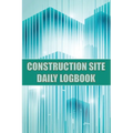 Construction Site Daily Logbook: Construction Site Tracker for Foreman to Record Workforce, Tasks, Schedules, Construction Daily Report and Many Other - Paperback