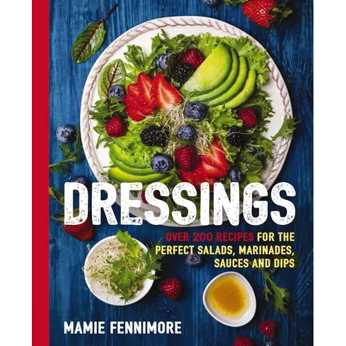 Dressings: Over 200 Recipes for the Perfect Salads, Marinades, Sauces, and Dips - Paperback