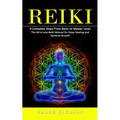 Reiki: A Complete Steps From Basic to Master Level (The All-in-one Reiki Manual for Deep Healing and Spiritual Growth) - Paperback