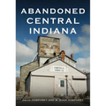 Abandoned Central Indiana: Hidden Treasures and Intriguing Gems - Paperback