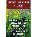 Medicine First Aid Kit: First Aid Guide How To Use Medicinal Plants and Natural Herbs Remedies - Paperback