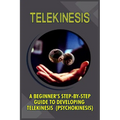 Telekinesis: A Beginner's Step-By-Step Guide To Developing Telekinesis (Psychokinesis) - Paperback